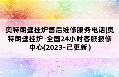 奥特朗壁挂炉售后维修服务电话|奥特朗壁挂炉-全国24小时客服报修中心(2023-已更新）